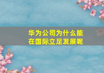 华为公司为什么能在国际立足发展呢