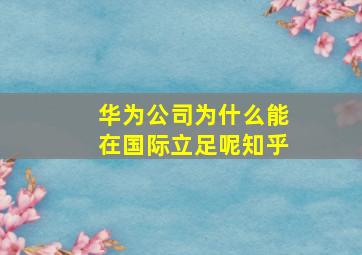 华为公司为什么能在国际立足呢知乎