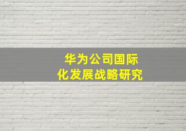 华为公司国际化发展战略研究