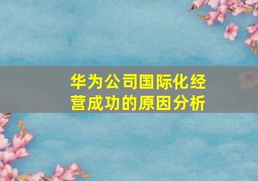 华为公司国际化经营成功的原因分析