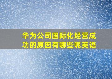 华为公司国际化经营成功的原因有哪些呢英语