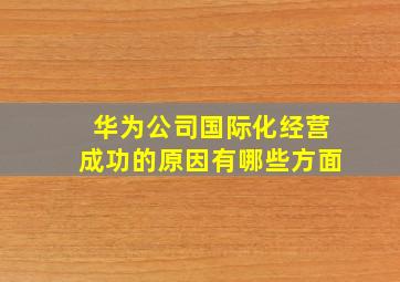 华为公司国际化经营成功的原因有哪些方面