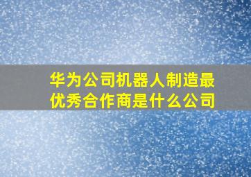 华为公司机器人制造最优秀合作商是什么公司