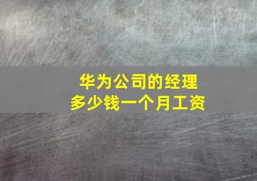 华为公司的经理多少钱一个月工资