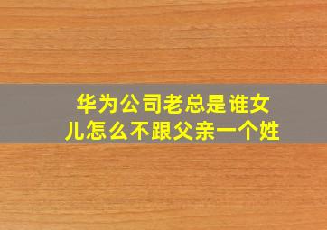 华为公司老总是谁女儿怎么不跟父亲一个姓