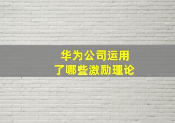 华为公司运用了哪些激励理论