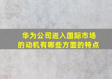 华为公司进入国际市场的动机有哪些方面的特点