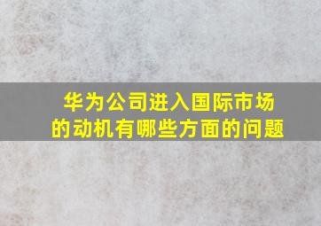 华为公司进入国际市场的动机有哪些方面的问题