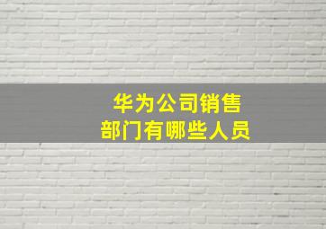 华为公司销售部门有哪些人员