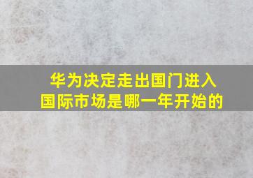 华为决定走出国门进入国际市场是哪一年开始的