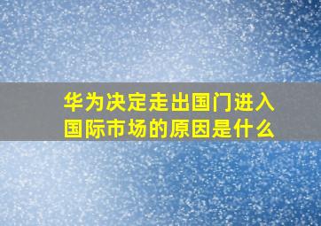 华为决定走出国门进入国际市场的原因是什么