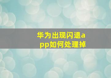 华为出现闪退app如何处理掉