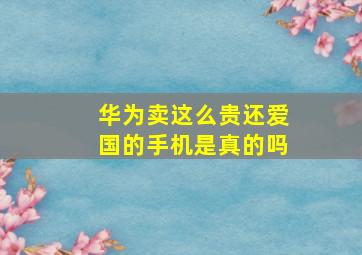 华为卖这么贵还爱国的手机是真的吗