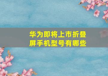 华为即将上市折叠屏手机型号有哪些