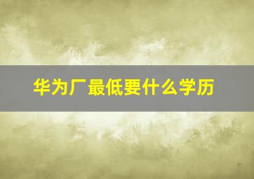 华为厂最低要什么学历