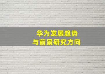 华为发展趋势与前景研究方向