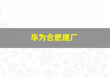 华为合肥建厂