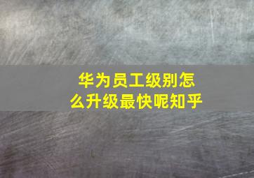 华为员工级别怎么升级最快呢知乎