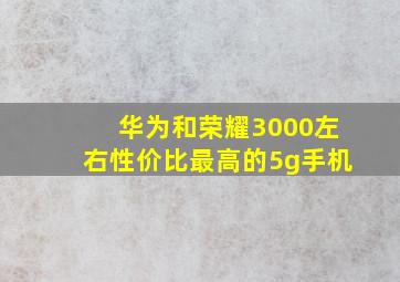 华为和荣耀3000左右性价比最高的5g手机