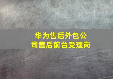 华为售后外包公司售后前台受理岗