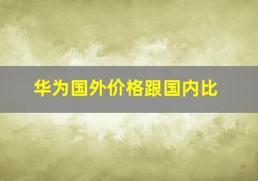 华为国外价格跟国内比