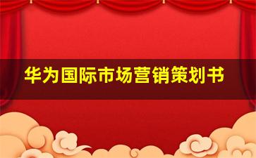 华为国际市场营销策划书