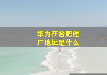 华为在合肥建厂地址是什么