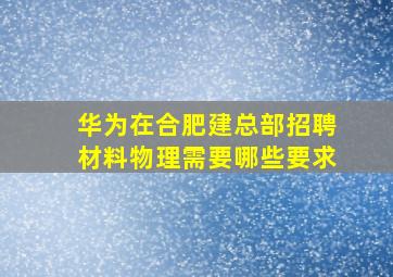 华为在合肥建总部招聘材料物理需要哪些要求