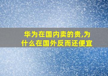 华为在国内卖的贵,为什么在国外反而还便宜