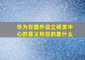 华为在国外设立研发中心的意义和目的是什么