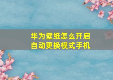 华为壁纸怎么开启自动更换模式手机