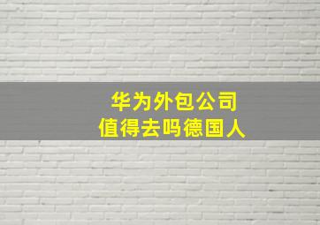 华为外包公司值得去吗德国人