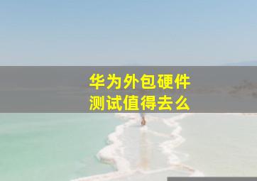 华为外包硬件测试值得去么