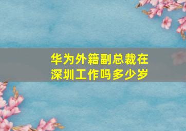 华为外籍副总裁在深圳工作吗多少岁