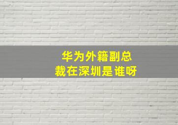 华为外籍副总裁在深圳是谁呀