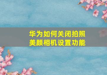 华为如何关闭拍照美颜相机设置功能