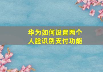 华为如何设置两个人脸识别支付功能