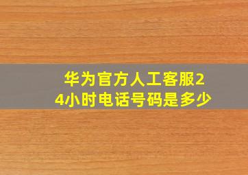 华为官方人工客服24小时电话号码是多少