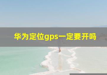 华为定位gps一定要开吗