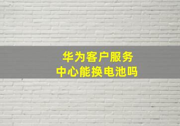 华为客户服务中心能换电池吗