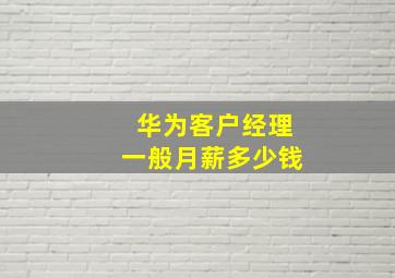 华为客户经理一般月薪多少钱