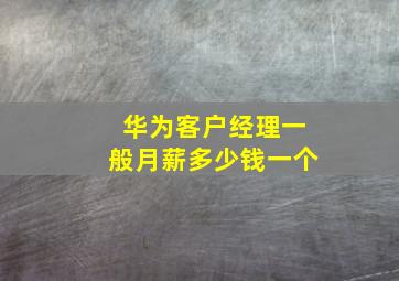 华为客户经理一般月薪多少钱一个