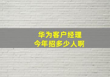 华为客户经理今年招多少人啊