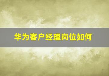 华为客户经理岗位如何