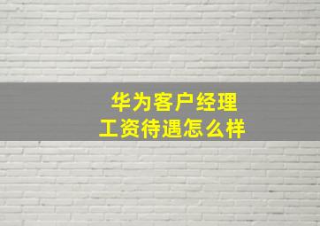 华为客户经理工资待遇怎么样