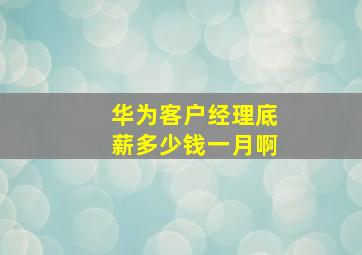 华为客户经理底薪多少钱一月啊