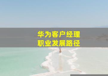 华为客户经理职业发展路径