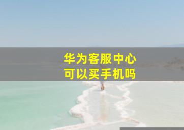 华为客服中心可以买手机吗