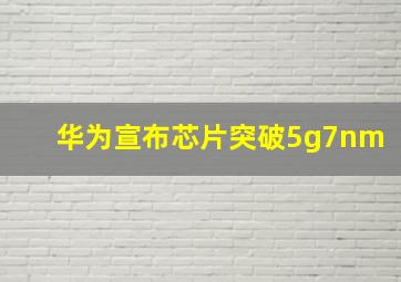 华为宣布芯片突破5g7nm