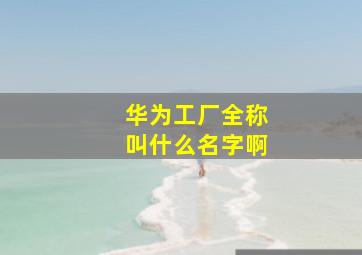 华为工厂全称叫什么名字啊